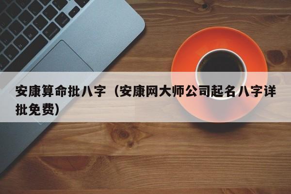 安康算命批八字(安康網大師公司起名八字詳批免費)_八字_雅潔命運網