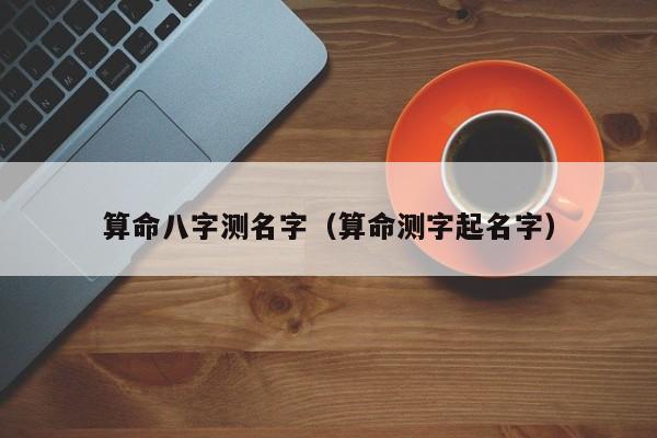 算命八字測名字(算命測字起名字)_八字_雅潔命運網